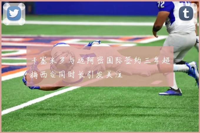 卡塞米罗与迈阿密国际签约三年超梅西合同时长引发关注