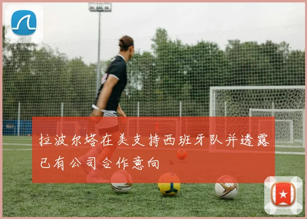 拉波尔塔在美支持西班牙队并透露已有公司合作意向