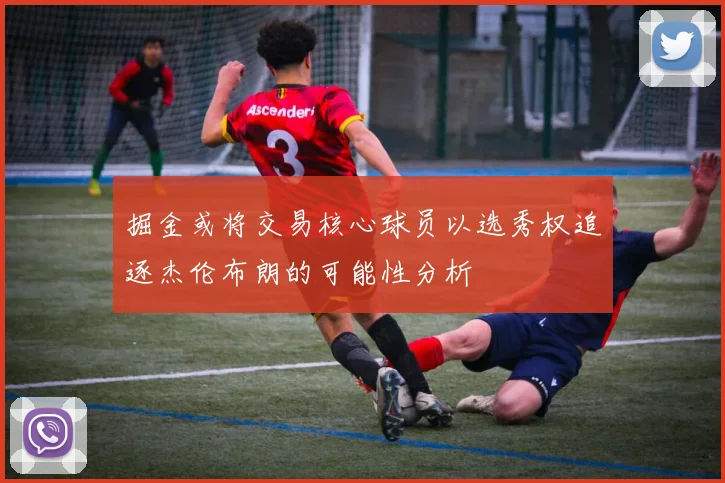 掘金或将交易核心球员以选秀权追逐杰伦布朗的可能性分析