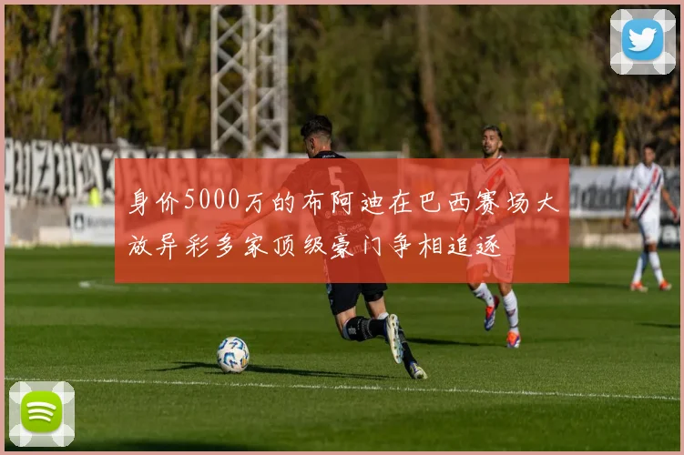 身价5000万的布阿迪在巴西赛场大放异彩多家顶级豪门争相追逐