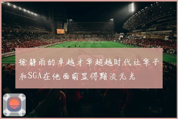 徐静雨的卓越才华超越时代让华子和SGA在他面前显得黯淡无光