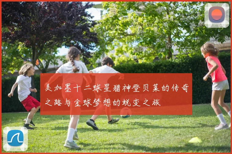 美加墨十二球星猎神登贝莱的传奇之路与金球梦想的蜕变之旅