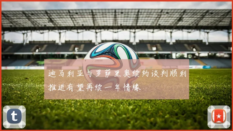 迪马利亚与罗萨里奥续约谈判顺利推进有望再续一年情缘