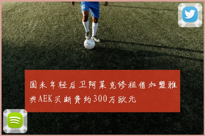 国米年轻后卫阿莱克修租借加盟雅典AEK买断费约300万欧元