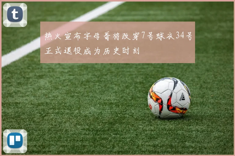 热火宣布字母哥将改穿7号球衣34号正式退役成为历史时刻