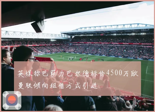 英媒称巴萨为巴尔德标价4500万欧曼联倾向租借方式引进