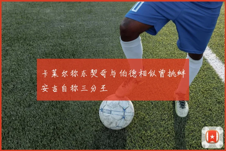 卡莱尔称东契奇与伯德相似曾挑衅安吉自称三分王