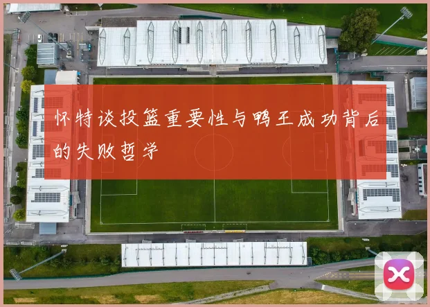 怀特谈投篮重要性与鸭王成功背后的失败哲学