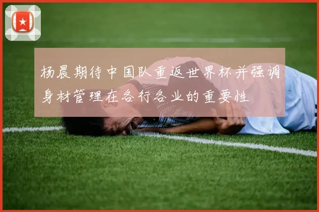 杨晨期待中国队重返世界杯并强调身材管理在各行各业的重要性