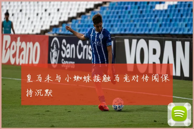 皇马未与小蜘蛛接触马竞对传闻保持沉默