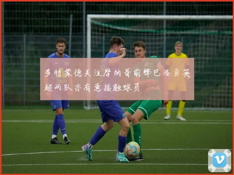 多特蒙德关注摩纳哥前锋巴洛贡英超两队亦有意接触球员