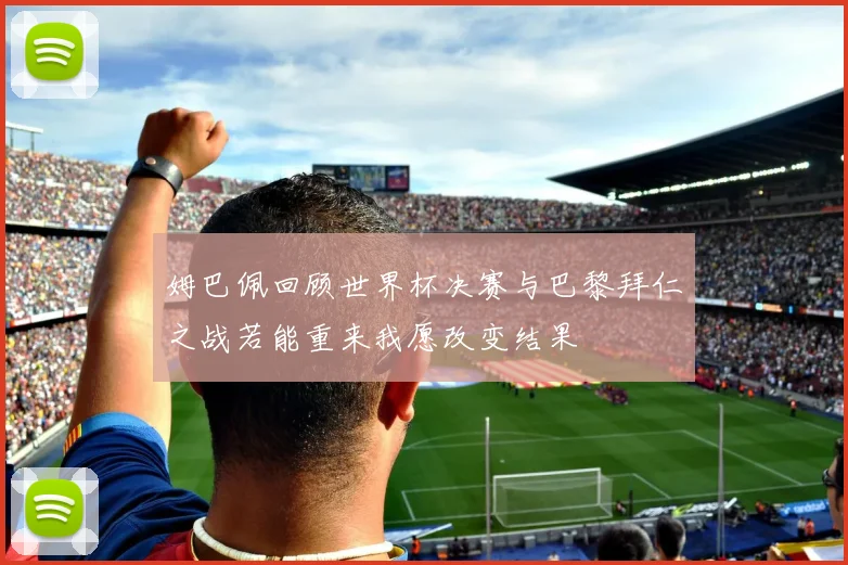 姆巴佩回顾世界杯决赛与巴黎拜仁之战若能重来我愿改变结果