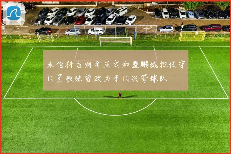 米伦科吉利奇正式加盟鹏城担任守门员教练曾效力于门兴等球队