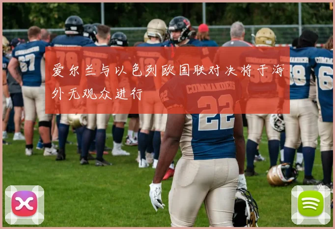 爱尔兰与以色列欧国联对决将于海外无观众进行