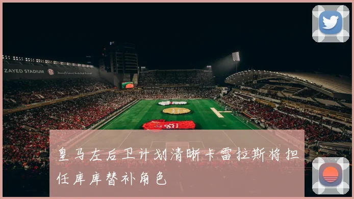 皇马左后卫计划清晰卡雷拉斯将担任库库替补角色