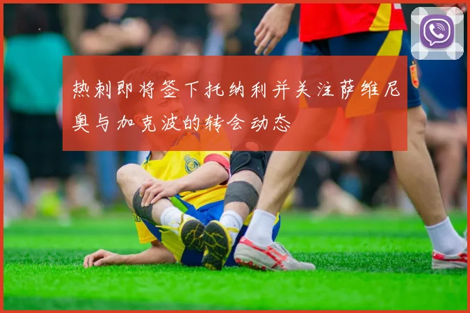 热刺即将签下托纳利并关注萨维尼奥与加克波的转会动态