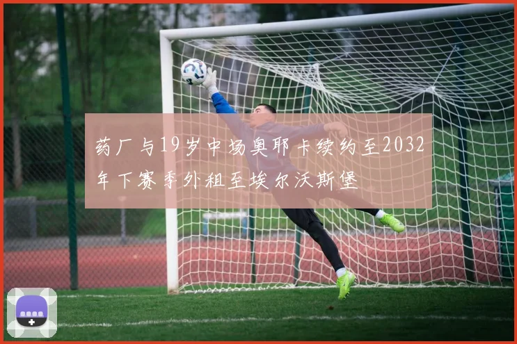 药厂与19岁中场奥耶卡续约至2032年下赛季外租至埃尔沃斯堡