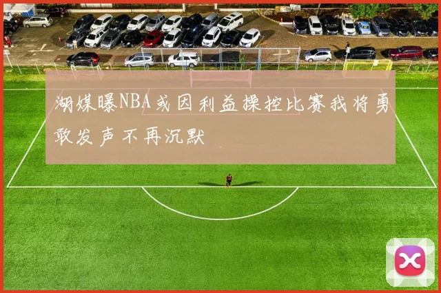 湖媒曝NBA或因利益操控比赛我将勇敢发声不再沉默