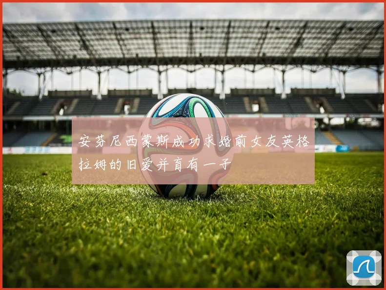 安芬尼西蒙斯成功求婚前女友英格拉姆的旧爱并育有一子