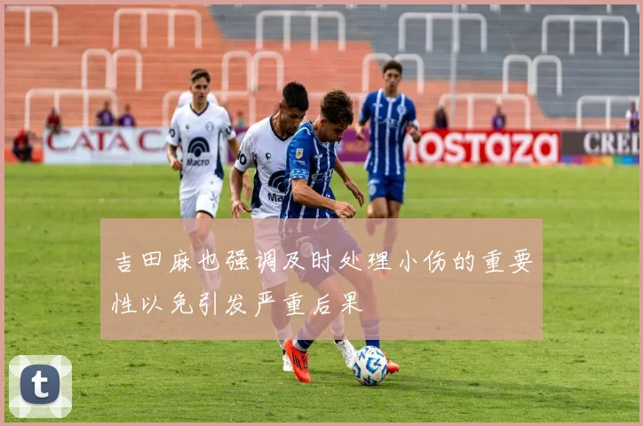 吉田麻也强调及时处理小伤的重要性以免引发严重后果