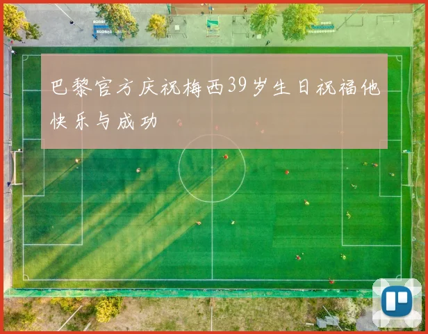 巴黎官方庆祝梅西39岁生日祝福他快乐与成功