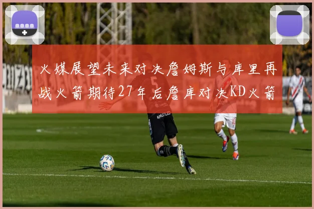 火媒展望未来对决詹姆斯与库里再战火箭期待27年后詹库对决KD火箭