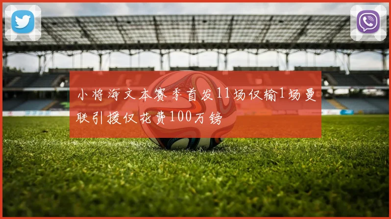 小将海文本赛季首发11场仅输1场曼联引援仅花费100万镑